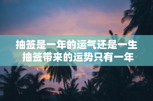抽签是一年的运气还是一生 抽签带来的运势只有一年的影响吗还是会影响整个人生