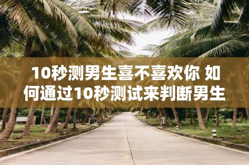 10秒测男生喜不喜欢你 如何通过10秒测试来判断男生是否喜欢你