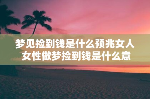 梦见捡到钱是什么预兆女人 女性做梦捡到钱是什么意义