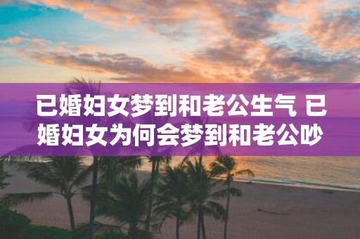 已婚妇女梦到和老公生气 已婚妇女为何会梦到和老公吵架