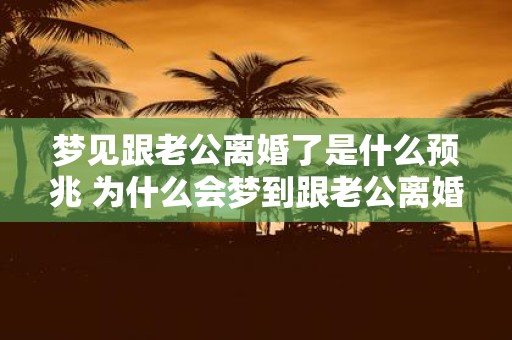 梦见跟老公离婚了是什么预兆 为什么会梦到跟老公离婚是否有什么预兆