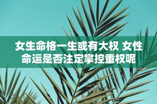 女生命格一生或有大权 女性命运是否注定掌控重权呢