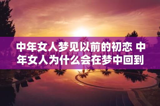 中年女人梦见以前的初恋 中年女人为什么会在梦中回到以前的初恋