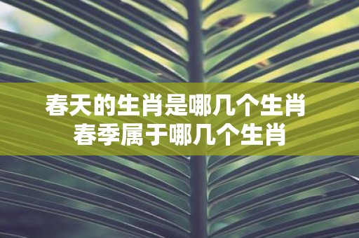 春天的生肖是哪几个生肖 春季属于哪几个生肖