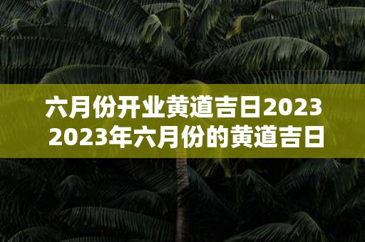六月份开业黄道吉日2025 2025年六月份的黄道吉日是哪一天开业最好