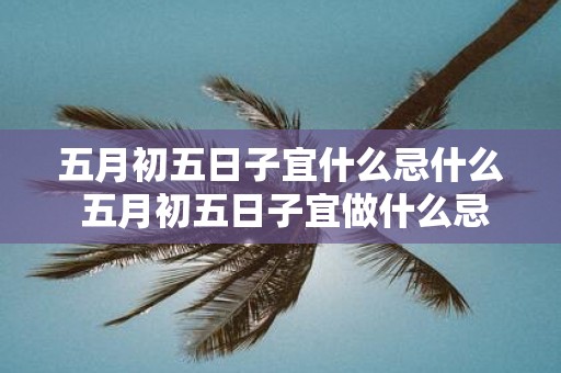 五月初五日子宜什么忌什么 五月初五日子宜做什么忌做什么