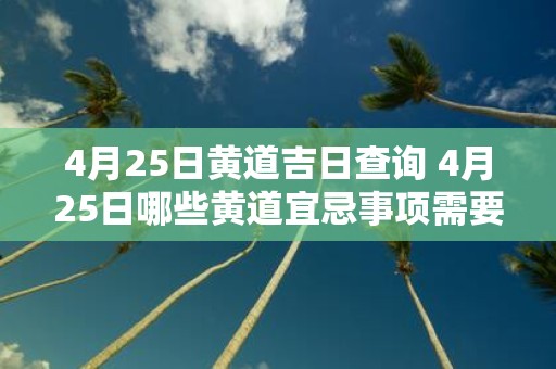 4月25日黄道吉日查询 4月25日哪些黄道宜忌事项需要查询