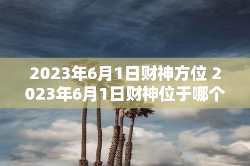 2025年6月1日财神方位 2025年6月1日财神位于哪个方向