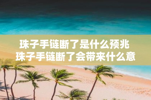 珠子手链断了是什么预兆 珠子手链断了会带来什么意义或预示什么