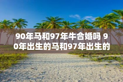 90年马和97年牛合婚吗 90年出生的马和97年出生的牛是否可以结婚