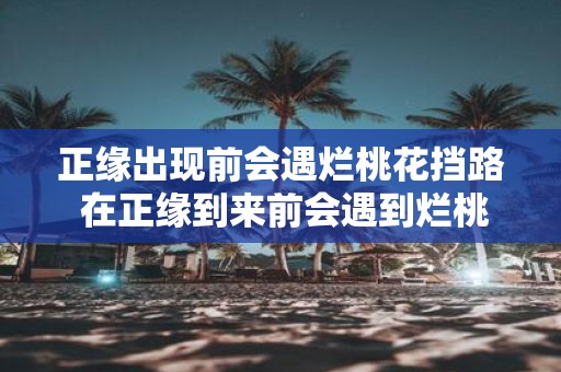 正缘出现前会遇烂桃花挡路 在正缘到来前会遇到烂桃花阻碍这是为什么