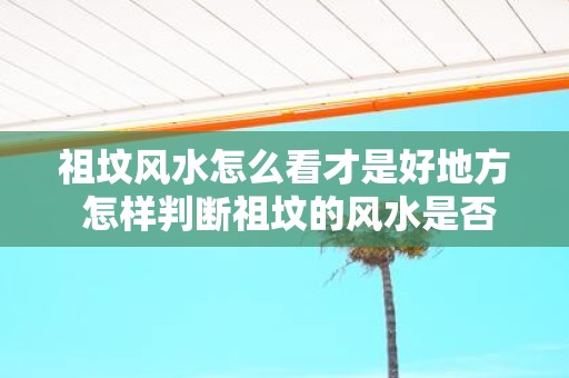 祖坟风水怎么看才是好地方 怎样判断祖坟的风水是否良好