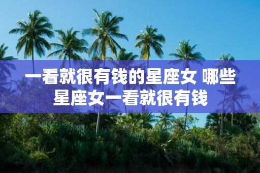 一看就很有钱的星座女 哪些星座女一看就很有钱