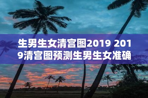 生男生女清宫图2019 2019清宫图预测生男生女准确性如何