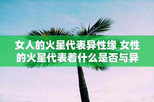 女人的火星代表异性缘 女性的火星代表着什么是否与异性缘有关