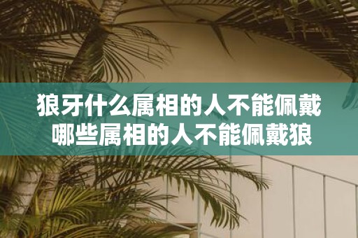 狼牙什么属相的人不能佩戴 哪些属相的人不能佩戴狼牙