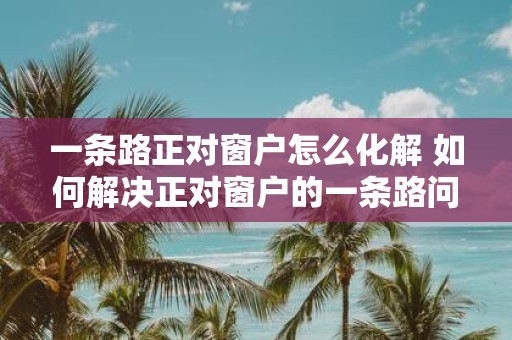 一条路正对窗户怎么化解 如何解决正对窗户的一条路问题