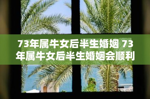 73年属牛女后半生婚姻 73年属牛女后半生婚姻会顺利吗