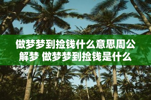 做梦梦到捡钱什么意思周公解梦 做梦梦到捡钱是什么预兆周公解梦告诉你