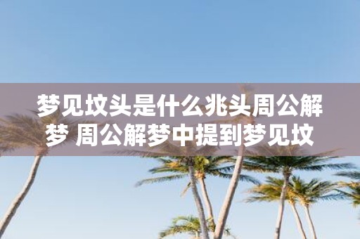 梦见坟头是什么兆头周公解梦 周公解梦中提到梦见坟头是什么意思