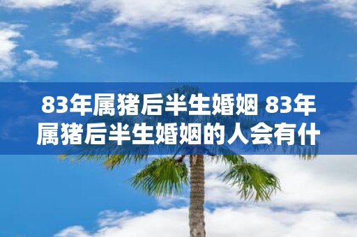 83年属猪后半生婚姻 83年属猪后半生婚姻的人会有什么样的婚姻经历