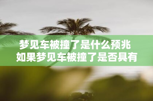 梦见车被撞了是什么预兆 如果梦见车被撞了是否具有某种预示或暗示的意义