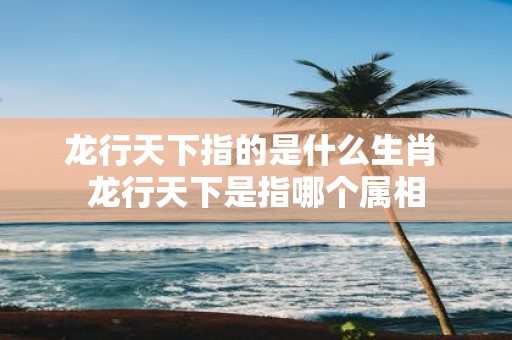 龙行天下指的是什么生肖 龙行天下是指哪个属相