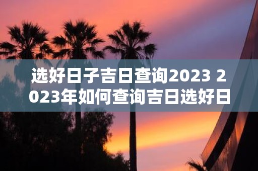 选好日子吉日查询2025 2025年如何查询吉日选好日子