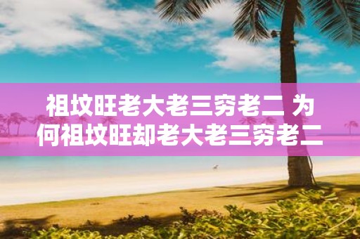 祖坟旺老大老三穷老二 为何祖坟旺却老大老三穷老二
