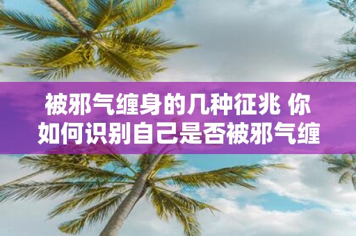 被邪气缠身的几种征兆 你如何识别自己是否被邪气缠身