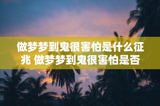 做梦梦到鬼很害怕是什么征兆 做梦梦到鬼很害怕是否有特殊的含义或预示