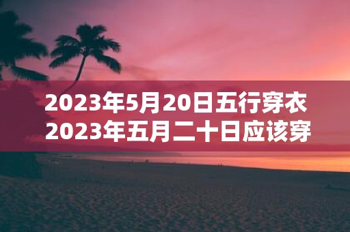 2025年5月20日五行穿衣 2025年五月二十日应该穿什么五行颜色的衣服