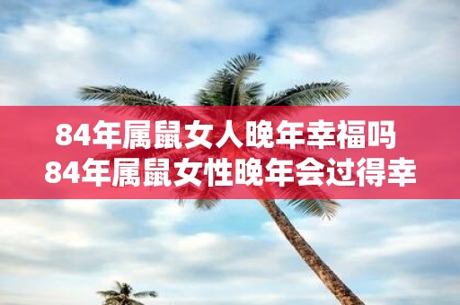 84年属鼠女人晚年幸福吗 84年属鼠女性晚年会过得幸福吗