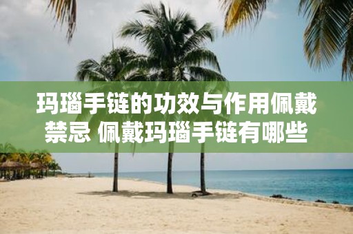 玛瑙手链的功效与作用佩戴禁忌 佩戴玛瑙手链有哪些功效与作用有哪些禁忌需要注意