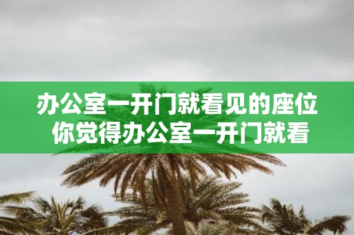办公室一开门就看见的座位 你觉得办公室一开门就看见的座位对员工工作有什么影响