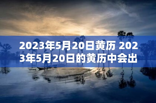 2025年5月20日黄历 2025年5月20日的黄历中会出现哪些宜忌内容