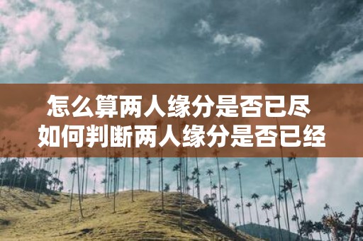 怎么算两人缘分是否已尽 如何判断两人缘分是否已经结束