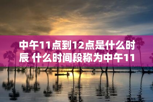中午11点到12点是什么时辰 什么时间段称为中午11点到12点