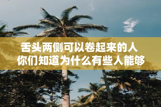 舌头两侧可以卷起来的人 你们知道为什么有些人能够将舌头两侧卷起来吗
