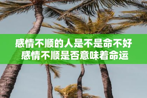 感情不顺的人是不是命不好 感情不顺是否意味着命运不好