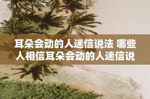 耳朵会动的人迷信说法 哪些人相信耳朵会动的人迷信说法
