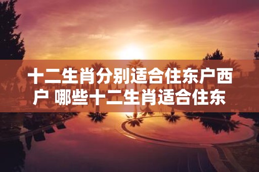 十二生肖分别适合住东户西户 哪些十二生肖适合住东户哪些适合住西户