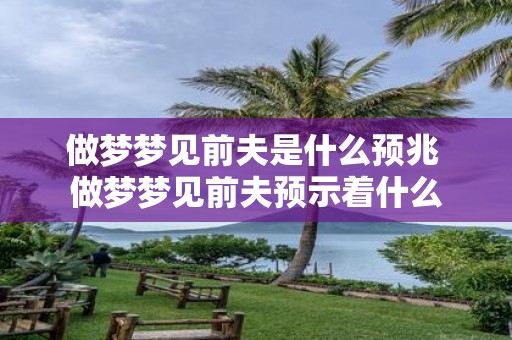 做梦梦见前夫是什么预兆 做梦梦见前夫预示着什么