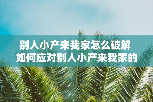 别人小产来我家怎么破解 如何应对别人小产来我家的情况