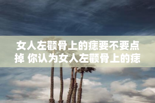 女人左颧骨上的痣要不要点掉 你认为女人左颧骨上的痣是否应该去除