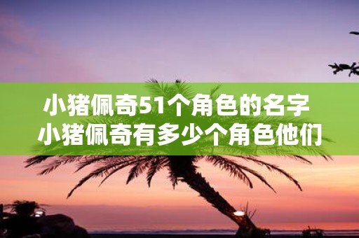 小猪佩奇51个角色的名字 小猪佩奇有多少个角色他们的名字是什么