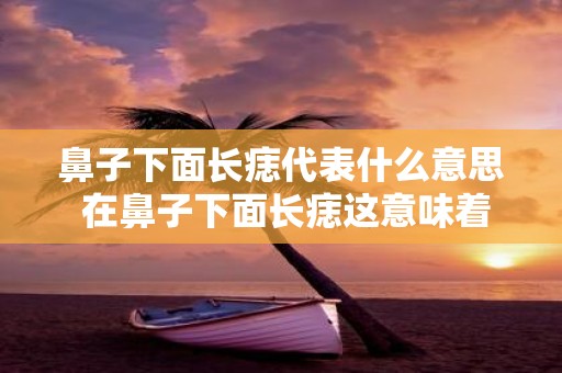 鼻子下面长痣代表什么意思 在鼻子下面长痣这意味着有什么含义