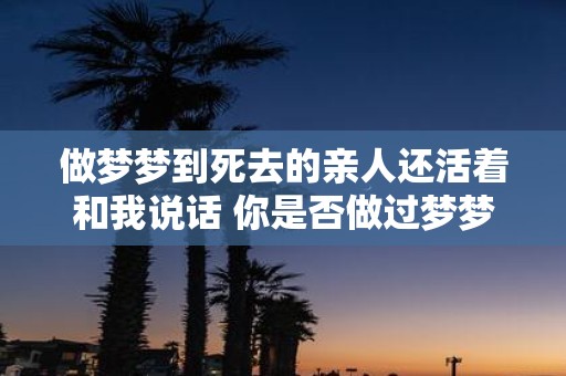做梦梦到死去的亲人还活着和我说话 你是否做过梦梦见已故的亲人还活着并和你说话