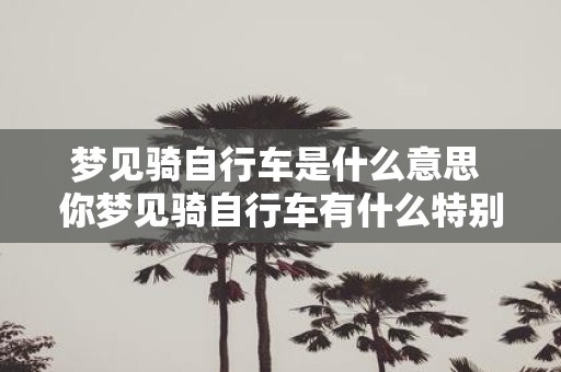 梦见骑自行车是什么意思 你梦见骑自行车有什么特别的含义吗