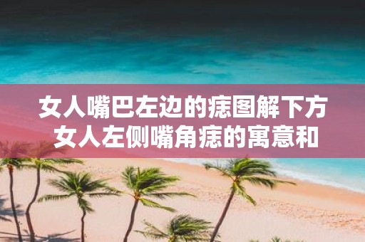 女人嘴巴左边的痣图解下方 女人左侧嘴角痣的寓意和相面学解析是什么